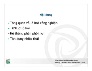 Nội dung
•Tổng quan về lò hơi công nghiệp
•TKNL ở lò hơi
•Hệ thống phân phối hơi
•Tận dụng nhiệt thải
•Tổng quan về lò hơi công nghiệp
•TKNL ở lò hơi
•Hệ thống phân phối hơi
•Tận dụng nhiệt thải
3
 