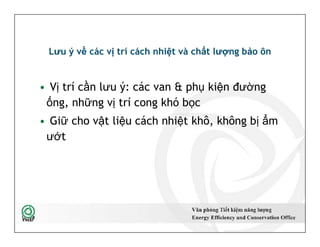 Lưu ý về các vị trí cách nhiệt và chất lượng bảo ôn
• Vị trí cần lưu ý: các van & phụ kiện đường
ống, những vị trí cong khó bọc
• Giữ cho vật liệu cách nhiệt khô, không bị ẩm
ướt
• Vị trí cần lưu ý: các van & phụ kiện đường
ống, những vị trí cong khó bọc
• Giữ cho vật liệu cách nhiệt khô, không bị ẩm
ướt
44
 