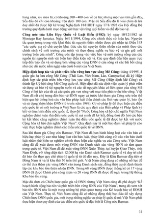 32
hàng năm, sau mùa lũ, có khoảng 300 - 400 con về cư trú; nhưng một vài năm gần đây,
Sếu đầu đỏ chỉ còn khoảng trên dưới 100 con. Mặc dù Sếu đầu đỏ là loài chim di trú
duy nhất đã được liệt kê trong Nghị định 18/HĐBT ngày 17/1/1992 của Hội đồng Bộ
trưởng quy định danh mục động vật thực vật rừng quý hiếm và chế độ bảo vệ.
Công ước của Liên Hợp Quốc về Luật Biển (1982): ký ngày 10/12/1982 tại
Montego Bay Jamaica. Ngày 16/11/1994, Công ước chính thức có hiệu lực. Nguyên
tắc quan trọng trong việc khai thác tài nguyên thiên nhiên được ghi nhận tại Điều 193
“các quốc gia có chủ quyền khai thác các tài nguyên thiên nhiên của mình theo các
chính sách về môi trường của mình và theo đúng nghĩa vụ bảo vệ và gìn giữ môi
trường biển của mình”. Công ước tập trung vào việc bảo vệ môi trường sống của các
nguồn tài nguyên sinh vật biển hay điều kiện nội vi. Các quy định đều liên quan trực
tiếp đến bảo tồn và sử dụng bền vững các vùng ĐNN ở cửa sông và các bãi bồi cũng
như các dải nước nằm ngập sâu dưới 6 mét của Việt Nam.
Hiệp định hợp tác và phát triển bền vững lưu vực sông Mê Công: tháng 4/1995, 4
quốc gia hạ lưu công Mê Công (Thái Lan, Việt Nam, Lào, Campuchia) đã ký Hiệp
định hợp tác phát triển bền vững lưu vực sông Mê Công (Hiệp định Mê Công) và
thành lập Uỷ hội sông Mê Công quốc tế. Hiệp định đã xác định việc quản lý phát triển
sử dụng và bảo vệ tài nguyên nước và các tài nguyên khác có liên quan của sông Mê
Công vì lợi ích của tất cả các quốc gia ven sông với mục tiêu phát triển bền vững. Việt
Nam đã rất chú trọng đến bảo vệ ĐNN ngay cả trước khi tham gia Công ước trên thể
hiện qua hệ thống hoá các văn bản pháp luật điều chỉnh các lĩnh vực quản lý, bảo tồn
và sử dụng khôn khéo ĐNN (từ trước năm 1989). Cơ sở pháp lý để thực hiện các điều
ước quốc tế về môi trường ở Việt Nam là các quy định của Hiến pháp và Pháp lệnh ký
kết và thực hiện điều ước quốc tế, theo đó “Nước Cộng hòa xã hội chủ nghĩa Việt Nam
nghiêm chỉnh tuân thủ điều ước quốc tế mà mình đã ký kết, đồng thời đòi hỏi các bên
ký kết khác cũng nghiêm chỉnh tuân thủ điều ước quốc tế đã được ký kết với nước
Cộng hòa xã hội chủ nghĩa Việt Nam”. Quy định này là một bảo đảm về pháp lý cho
việc thực hiện nghiêm chỉnh các điều ước quốc tế về ĐNN.
Sau khi tham gia Công ước Ramsar, Việt Nam đã ban hành hàng loạt các văn bản có
hiệu lực pháp lý cao như hàng loạt văn bản luật, pháp lệnh cùng với các văn bản dưới
luật nhằm thể hiện sự nghiêm chỉnh thực hiện các nghĩa vụ của Công ước. Việt Nam
cũng đã đề xuất được một vùng ĐNN vào Danh sách các vùng ĐNN có tầm quan
trọng quốc tế. Việt Nam đã đề xuất vùng ĐNN Xuân Thủy, tại huyện Giao Thủy, tỉnh
Nam Định, với tổng diện tích 12.000 ha vào Danh sách Ramsar quốc tế và duy trì chế
độ bảo tồn theo quy chế pháp lý quốc tế từ đó đến nay. Đây là Khu Ramsar đầu tiên ở
Đông Nam Á và là khu thứ 50 trên thế giới. Việt Nam cũng đang có những nỗ lực để
có thể đưa thêm các vùng ĐNN vào trong Danh sách này, đồng thời quyết định thành
lập các khu bảo tồn thiên nhiên ĐNN. Trong 68 vùng ĐNN được thống kê có 17 vùng
ĐNN đã được Chính phủ công nhận và 20 vùng ĐNN đã được đề nghị trong Hệ thống
Khu bảo tồn rừng.
Mặc dù chưa có Chiến lược quốc gia về ĐNN nhưng Việt Nam cũng đã phê duyệt “Kế
hoạch hành động bảo tồn và phát triển bền vững ĐNN của Việt Nam”, trong đó xem xét
bảo tồn ĐNN như là một trong những bộ phận quan trọng của Kế hoạch bảo vệ ĐDSH
của Việt Nam. Thực tế, Việt Nam cũng đã có những động thái ban đầu để xây dựng
Chiến lược ĐNN quốc gia, một trong những nghĩa vụ pháp lý quốc tế mà Việt Nam phải
thực hiện theo quy định của các điều ước quốc tế đặc biệt là Công ước Ramsar.
 