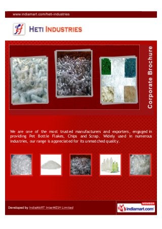 We are one of the most trusted manufacturers and exporters, engaged in
providing Pet Bottle Flakes, Chips and Scrap. Widely used in numerous
industries, our range is appreciated for its unmatched quality.
 
