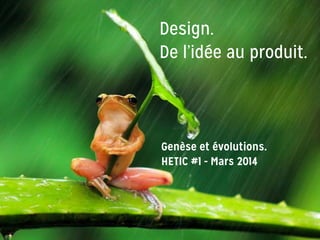 Design.
De l’idée au produit.
Genèse et évolutions.
HETIC #1 - Mars 2014
 