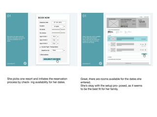She picks one resort and initiates the reservation
process by check- ing availability for her dates.	

Great, there are rooms available for the dates she
entered. 
She’s okay with the setup pro- posed, as it seems
to be the best ﬁt for her family.	

 