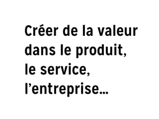Créer de la valeur
dans le produit,
le service,
l’entreprise…
 