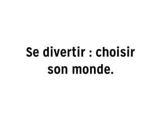 Se divertir : choisir
son monde.
 