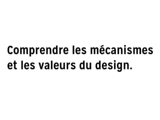 Comprendre les mécanismes
et les valeurs du design.
 