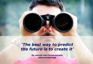 ‘The best way to predict
the future is to create it’
     De wereld van Communicatie
          @RonvanderJagt
 