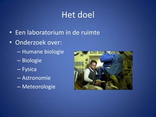Het doelEen laboratorium in de ruimteOnderzoek over:Humane biologieBiologieFysicaAstronomie Meteorologie 				