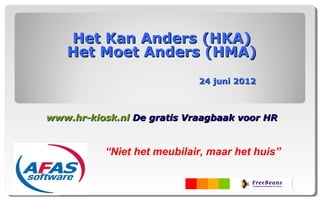 Het Kan Anders (HKA)
   Het Moet Anders (HMA)
                            24 juni 2012



www.hr-kiosk.nl De gratis Vraagbaak voor HR


          “Niet het meubilair, maar het huis”
 