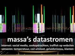 massa’s datastromen
internet: social media, zoekopdrachten, traffiek op websites
sensoren: temperatuur, co2 uitstoot, geluidsniveau, klanten
 