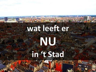 wat leeft er
   NU
 in ‘t Stad
 