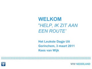 Welkom‘help, ik zit aan een route’ Het Leukste Dagje Uit Gorinchem, 3 maart 2011 Kees van Wijk 