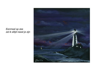Eenmaal op zee 
zal ik altijd naast je zijn 
 