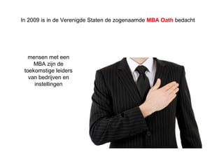In 2009 is in de Verenigde Staten de zogenaamde MBA Oath bedacht 
mensen met een 
MBA zijn de 
toekomstige leiders 
van bedrijven en 
instellingen 
 
