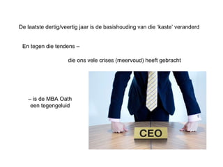 De laatste dertig/veertig jaar is de basishouding van die ‘kaste’ veranderd 
En tegen die tendens – 
die ons vele crises (meervoud) heeft gebracht 
– is de MBA Oath 
een tegengeluid 
 