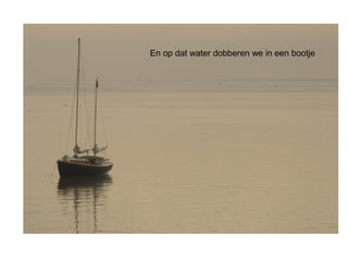 En op dat water dobberen we in een bootje 
 