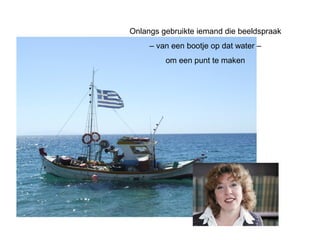 Onlangs gebruikte iemand die beeldspraak 
– van een bootje op dat water – 
om een punt te maken 
 