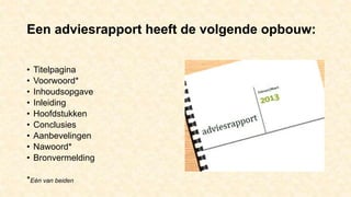 Een adviesrapport heeft de volgende opbouw:
• Titelpagina
• Voorwoord*
• Inhoudsopgave
• Inleiding
• Hoofdstukken
• Conclusies
• Aanbevelingen
• Nawoord*
• Bronvermelding
*Eén van beiden
 