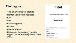 Titelpagina
• Titel en eventuele ondertitel
• Namen van de groepsleden
• Klas
• Vak
• Opdrachtgever
• Docent
• (Inlever)datum
• Relevante illustratie(s) (om het
rapport er aantrekkelijk uit te laten
zien)
 