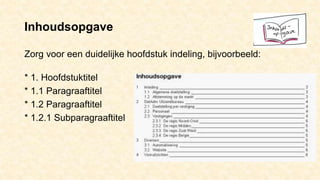 Inhoudsopgave
Zorg voor een duidelijke hoofdstuk indeling, bijvoorbeeld:
* 1. Hoofdstuktitel
* 1.1 Paragraaftitel
* 1.2 Paragraaftitel
* 1.2.1 Subparagraaftitel
 