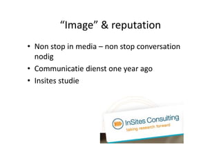 “Image” & reputation
• Non stop in media – non stop conversation
  nodig
• Communicatie dienst one year ago
• Insites studie
 