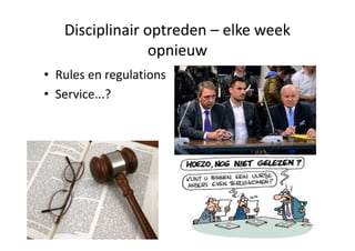 Disciplinair optreden – elke week
                 opnieuw
• Rules en regulations
• Service...?
 