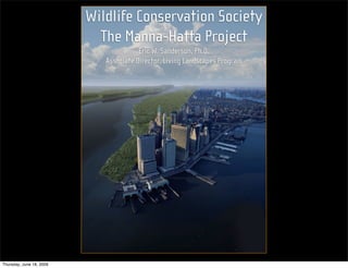 Wildlife Conservation Society
                            The Manna-Hatta Project
                                        Eric W. Sanderson, Ph.D.
                             Associate Director, Living Landscapes Program




Thursday, June 18, 2009
 