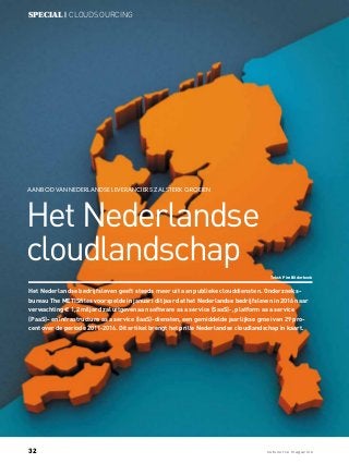 32 outsource mag az ine
special | cloudsourcing
Aanbod van Nederlandse leveranciers zal sterk groeien
Tekst: Pim Bilderbeek
Het Nederlandse bedrijfsleven geeft steeds meer uit aan publieke clouddiensten. Onderzoeks-
bureau The METISfiles voorspelde in januari dit jaar dat het Nederlandse bedrijfsleven in 2016 naar
verwachting € 1,2 miljard zal uitgeven aan software as a service (SaaS)-, platform as a service
(PaaS)- en infrastructure as a service (IaaS)-diensten, een gemiddelde jaarlijkse groei van 29 pro-
cent over de periode 2011-2016. Dit artikel brengt het prille Nederlandse cloudlandschap in kaart.
Het Nederlandse
cloudlandschap
 