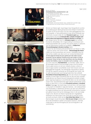 expertisecentrum kunst & vormgeving • bool: het nederlandse fotoboek 1940-2010 p12 van 14



                                                                                            1990—2000
                           Bertien van Manen
                           A hundred summers, a hundred winters [46]
                           De Verbeelding, Amsterdam 1994
                           auteur: Ryszard Kapuscinski, Bertien van Manen
                           vormgeving: Menno Landstra
                           oplage: 2000
                           uitvoering: genaaid
                           drukker: Lecturis bv, Eindhoven
                           druktechniek: offset
                           bijzonderheden: eerste druk oktober 1994, tweede druk november 1995.
                           In 1995 bekroond met de Kees Scherer en Maria Austria prijs
     46

                           Bertien van Manen (geb. 1942) begon haar fotografische carrière
                           als modefotograaf. Mede geïnspireerd door Robert Frank kwam
                           zij echter al snel op het spoor van een meer geëngageerde vorm
                           van fotografie. In 1979 publiceerde zij haar eerste fotoboek over
                           allochtone vrouwen onder de titel Vrouwen te gast [47], met als
                           inspiratiebron het boek A Seventh Man: A Book of Images and
                           Words about the Experience of Migrant Workers in Europe van
                           John Berger (1975). De foto’s in Vrouwen te gast zijn tamelijk
                           formeel en afstandelijk. Dit in tegenstelling tot de bewust anti-
                           esthetische beelden die zij samen met Catrien Ariëns in opdracht
                           van het Rijksmuseum maakte en bundelde in Zelfportret.
                           Vrouwenbeweging in de jaren tachtig (1982).
                           Als ware het een drieluik publiceerde Bertien van Manen in 1985
                           – opnieuw samen met Catrien Ariëns – Dienstmaagd des Heren
                           (1985) over het kloosterleven van nonnen. Geleidelijk rezen bij
                           haar echter twijfels over deze vorm van sociale betrokkenheid.
                           ‘Ik heb altijd een beetje de pest gehad aan dat etiket sociaal
                           fotograaf. Op een gegeven moment wil je wat anders en heb je
                           het gevoel: ik kan nu wel tot mijn dood laten zien hoe ellendig
                           mensen het hebben, maar er verandert toch zo weinig’, stelde
                           zij in een interview (Vrij Nederland, 19 november 1988). Door in
                           de Verenigde Staten en de voormalige Sovjet-Unie bij mensen
                           thuis te gaan wonen en met een simpele amateur camera in
                           kleur te gaan werken ontwikkelde zij een heel nieuwe vorm van
                           geëngageerde fotografie. Een belangrijke inspiratiebron daarbij
                           vormde de snapshot-esthetiek van de fotografe Nan Goldin, die
                           in 1986 internationaal naam had gemaakt door het cultboek
                           The Ballad of Sexual Dependency [48] met zeer directe en bewogen
                           beelden uit haar eigen turbulente leven en dat van haar vrienden.
                           Nadat Bertien van Manen Russisch had geleerd verbleef zij begin
49                         jaren negentig langdurig in verschillende delen van de toenmalige
                           Sovjet-Unie. Gecombineerd met eigen teksten publiceerde zij een
                           keuze uit deze foto’s in het boek A hundred summers, a hundred
                           winters (1994) 49]. Het boek sloeg in als een bom, viel meermaals
                                            [
                           in de prijzen en beleefde in 1995 een herdruk – een zeldzaamheid
                           voor fotoboeken in Nederland. De foto’s zijn door hun directheid
                           en ongekunsteldheid van een betoverende schoonheid en werpen
                           een geheel nieuw licht op het alledaagse leven in de voormalige
                           Sovjet-Unie. Bertien van Manen hanteerde een vergelijkbare
                           werkwijze voor haar project over China dat na veertien reizen
                           als boek verscheen onder de titel East Wind West Wind (2001).
                           Daarna begon zij aan het project Give me your Image (2005) over
                           de rol die familiefoto’s spelen in Europese interieurs. Hiermee
47                         onderzoekt zij de herinneringsfunctie van de fotografie in de
                           samenleving.




48
 
