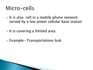  It is also cell in a mobile phone network
served by a low power cellular base station
 It is covering a limited area.
 Example- Transportations hub
 