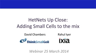 HetNets	
  Up	
  Close:	
  
Adding	
  Small	
  Cells	
  to	
  the	
  mix	
  
Webinar	
  25	
  March	
  2014	
  
David	
  Chambers	
   Rahul	
  Iyer	
  
 