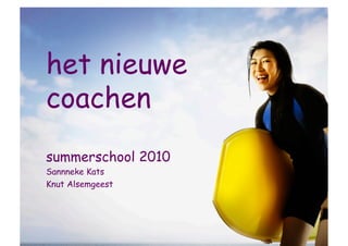 het nieuwe
coachen
summerschool 2010
Sannneke Kats
Knut Alsemgeest
 