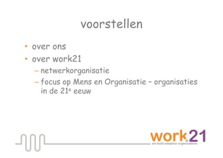 voorstellen
•  over ons
•  over work21
  – netwerkorganisatie
  – focus op Mens en Organisatie – organisaties
    in de 21e eeuw
 