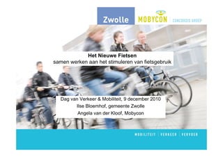 Het Nieuwe Fietsen
samen werken aan het stimuleren van fietsgebruik




  Dag van Verkeer & Mobiliteit, 9 december 2010
        Ilse Bloemhof, gemeente Zwolle
         Angela van der Kloof, Mobycon
 