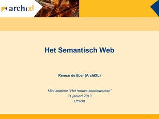Het Semantisch Web


      Remco de Boer (ArchiXL)



Mini-seminar “Het nieuwe kenniswerken”
            31 januari 2013
                Utrecht



                                         1
 