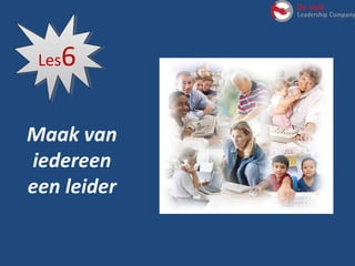 Maak van
iedereen
een leider
Les6Les6
 