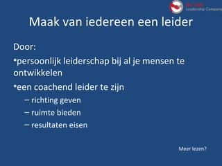 Meer lezen?
Maak van iedereen een leider
Door:
•persoonlijk leiderschap bij al je mensen te
ontwikkelen
•een coachend leider te zijn
– richting geven
– ruimte bieden
– resultaten eisen
 