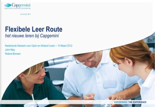 Flexibele Leer Route
het nieuwe leren bij Capgemini
Nederlands Netwerk voor Open en Afstand Leren – 13 Maart 2012
John May
Roland Bonsen




                                                                2012 - John May - Capgemini Academy   1
 