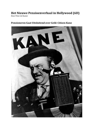 Het	
  Nieuwe	
  Pensioenverhaal	
  in	
  Hollywood	
  (6D)	
  
Door	
  Peter	
  de	
  Kuster	
  
	
  
	
  
Pensioneren	
  Gaat	
  Uitsluitend	
  over	
  Geld:	
  Citizen	
  Kane	
  	
  
	
  	
  	
  	
  	
  	
  	
  	
  	
  




                                                                                 	
  
	
  
 