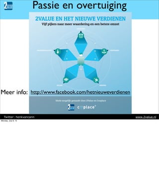 Passie en overtuiging

Meer info: http://www.facebook.com/hetnieuweverdienen

Twitter: henkvancann
Monday, July 8, 13

www.2value.nl

 