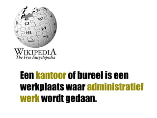 Een kantoor of bureel is een
werkplaats waar administratief
werk wordt gedaan.
 