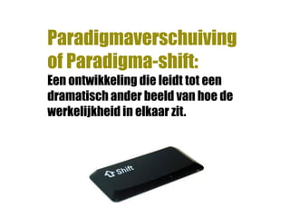 Paradigmaverschuiving
of Paradigma-shift:
Een ontwikkeling die leidt tot een
dramatisch ander beeld van hoe de
werkelijkheid in elkaar zit.
 