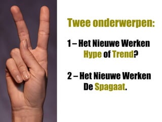 Twee onderwerpen:
1 – Het Nieuwe Werken
     Hype of Trend?

2 – Het Nieuwe Werken
     De Spagaat.
 