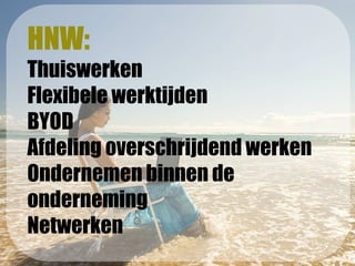 HNW:
Thuiswerken
Flexibele werktijden
BYOD
Afdeling overschrijdend werken
Ondernemen binnen de
onderneming
Netwerken
 