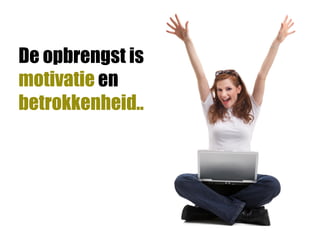 De opbrengst is
motivatie en
betrokkenheid..
 
