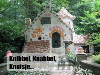 Knibbel, Knabbel,
Knuisje...
 