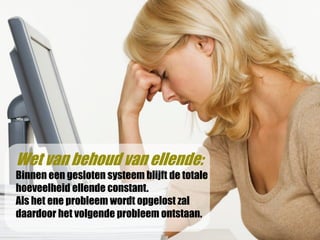 Wet van behoud van ellende:
Binnen een gesloten systeem blijft de totale
hoeveelheid ellende constant.
Als het ene probleem wordt opgelost zal
daardoor het volgende probleem ontstaan.
 