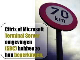 Citrix of Microsoft
Terminal Server
omgevingen
(SBC) hebben zo
hun beperkingen.
 