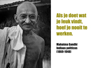 Als je doet wat
je leuk vindt,
hoef je nooit te
werken.

Mahatma Gandhi
Indiaas politicus
(1869-1948)
 