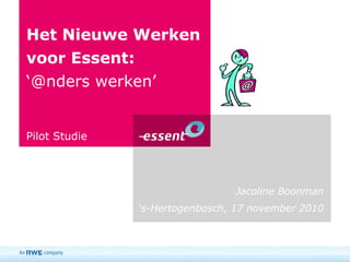 Het Nieuwe Werken
voor Essent:
‘@nders werken’
Pilot Studie
Jacoline Boonman
‘s-Hertogenbosch, 17 november 2010
 