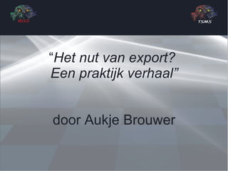 “ Het nut van export?  Een praktijk verhaal” door Aukje Brouwer 